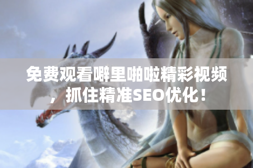 免费观看噼里啪啦精彩视频，抓住精准SEO优化！