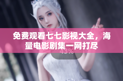 免费观看七七影视大全，海量电影剧集一网打尽