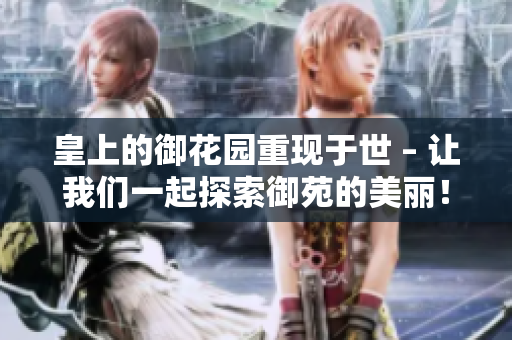 皇上的御花园重现于世 – 让我们一起探索御苑的美丽！