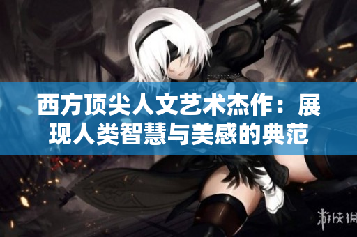 西方顶尖人文艺术杰作：展现人类智慧与美感的典范