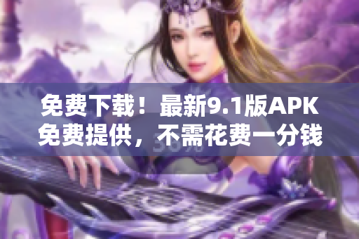 免费下载！最新9.1版APK免费提供，不需花费一分钱