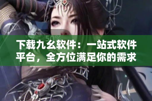 下载九幺软件：一站式软件平台，全方位满足你的需求