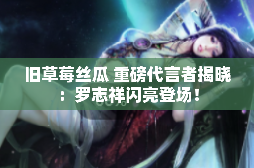 旧草莓丝瓜 重磅代言者揭晓：罗志祥闪亮登场！