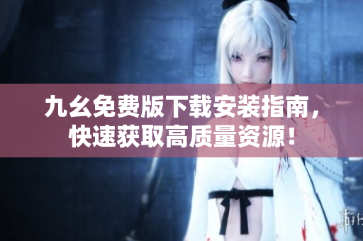 九幺免费版下载安装指南，快速获取高质量资源！
