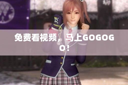 免费看视频，马上GOGOGO！