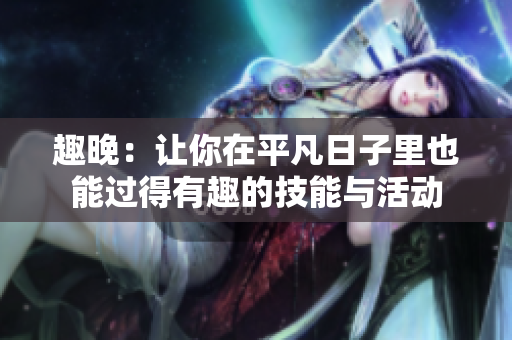 趣晚：让你在平凡日子里也能过得有趣的技能与活动