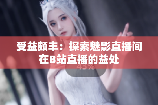 受益颇丰：探索魅影直播间在B站直播的益处