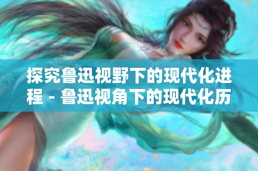 探究鲁迅视野下的现代化进程 - 鲁迅视角下的现代化历程探析