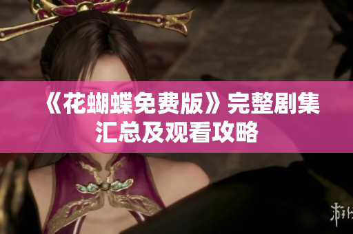 《花蝴蝶免费版》完整剧集汇总及观看攻略