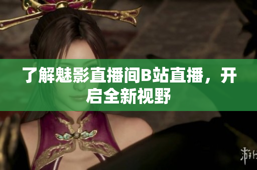 了解魅影直播间B站直播，开启全新视野