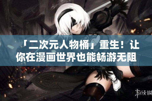 「二次元人物桶」重生！让你在漫画世界也能畅游无阻