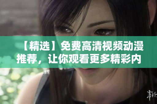 【精选】免费高清视频动漫推荐，让你观看更多精彩内容！