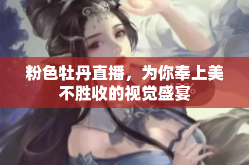 粉色牡丹直播，为你奉上美不胜收的视觉盛宴
