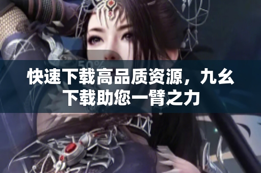 快速下载高品质资源，九幺下载助您一臂之力
