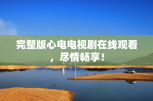 完整版心电电视剧在线观看，尽情畅享！
