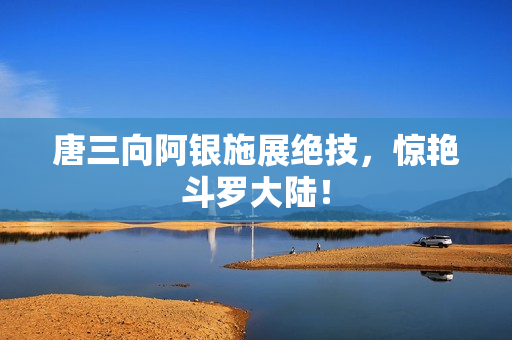唐三向阿银施展绝技，惊艳斗罗大陆！