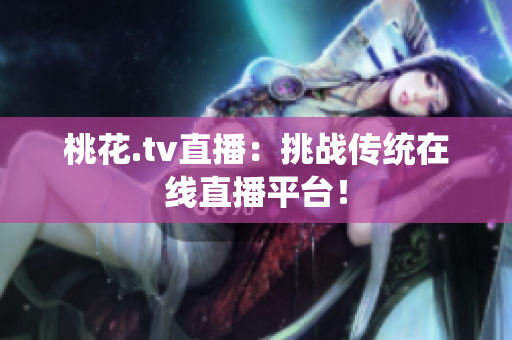 桃花.tv直播：挑战传统在线直播平台！