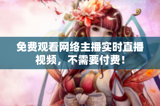 免费观看网络主播实时直播视频，不需要付费！