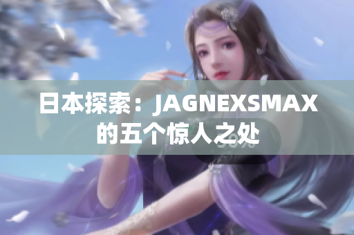 日本探索：JAGNEXSMAX的五个惊人之处