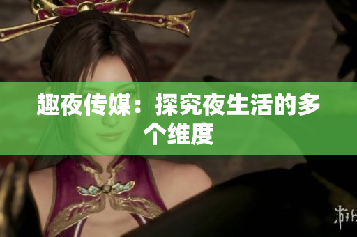 趣夜传媒：探究夜生活的多个维度