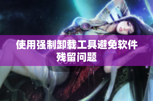 使用强制卸载工具避免软件残留问题