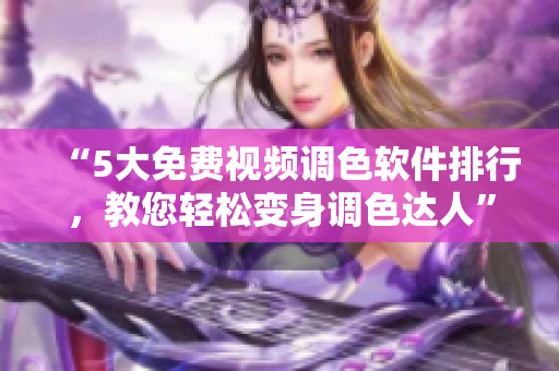 “5大免费视频调色软件排行，教您轻松变身调色达人”