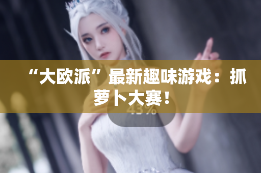 “大欧派”最新趣味游戏：抓萝卜大赛！