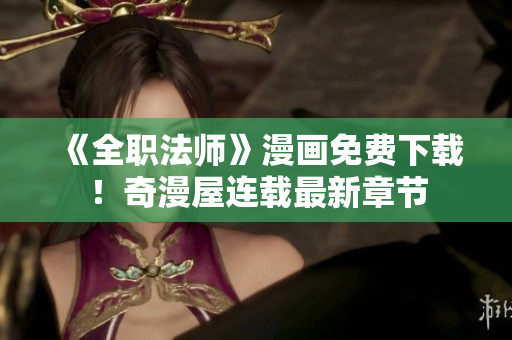 《全职法师》漫画免费下载！奇漫屋连载最新章节
