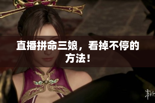 直播拼命三娘，看掉不停的方法！