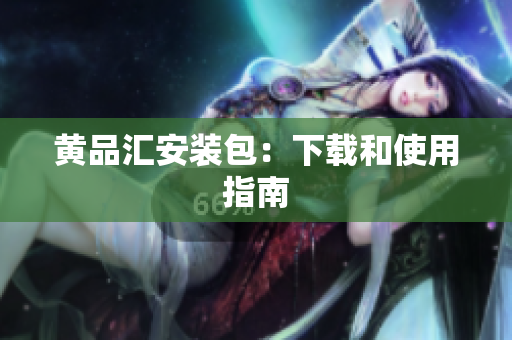黄品汇安装包：下载和使用指南