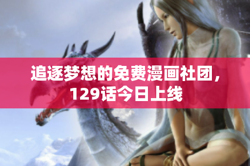 追逐梦想的免费漫画社团，129话今日上线