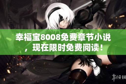 幸福宝8008免费章节小说，现在限时免费阅读！
