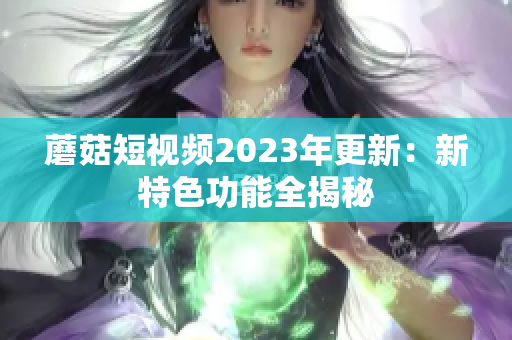 蘑菇短视频2023年更新：新特色功能全揭秘