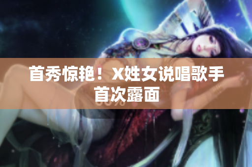 首秀惊艳！X姓女说唱歌手首次露面