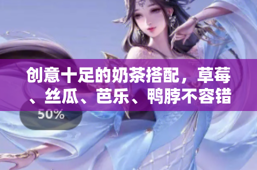 创意十足的奶茶搭配，草莓、丝瓜、芭乐、鸭脖不容错过
