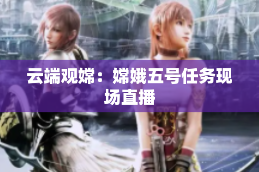云端观嫦：嫦娥五号任务现场直播