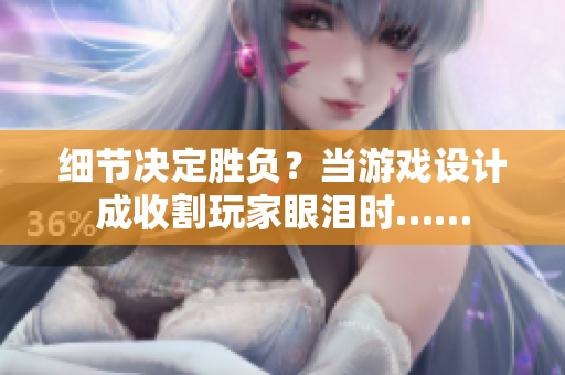 细节决定胜负？当游戏设计成收割玩家眼泪时……
