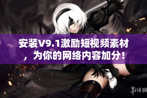 安装V9.1激励短视频素材，为你的网络内容加分！