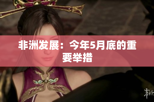 非洲发展：今年5月底的重要举措