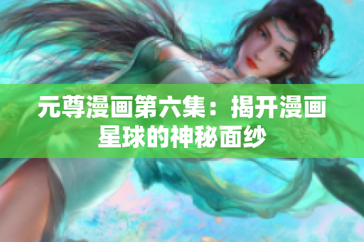 元尊漫画第六集：揭开漫画星球的神秘面纱