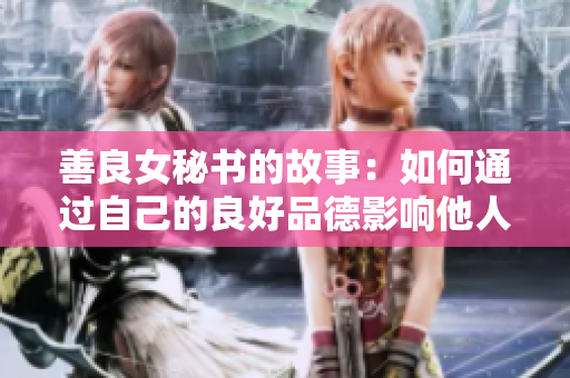 善良女秘书的故事：如何通过自己的良好品德影响他人？