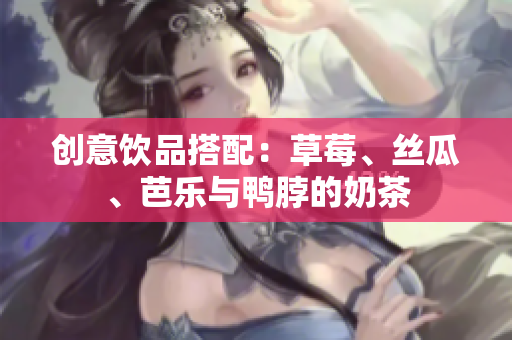 创意饮品搭配：草莓、丝瓜、芭乐与鸭脖的奶茶