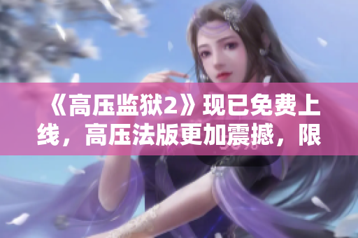 《高压监狱2》现已免费上线，高压法版更加震撼，限时免费观影！