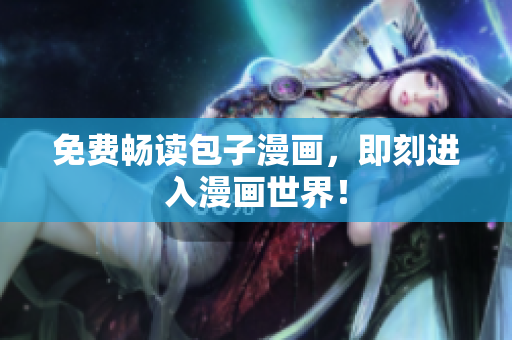 免费畅读包子漫画，即刻进入漫画世界！
