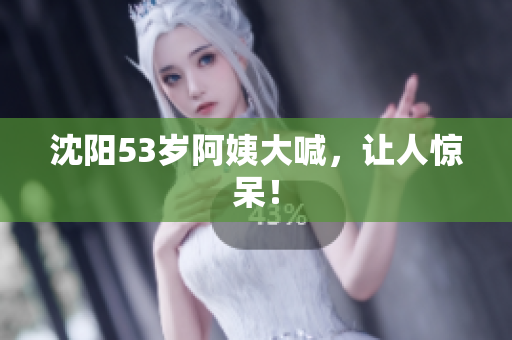 沈阳53岁阿姨大喊，让人惊呆！