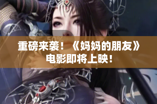 重磅来袭！《妈妈的朋友》电影即将上映！