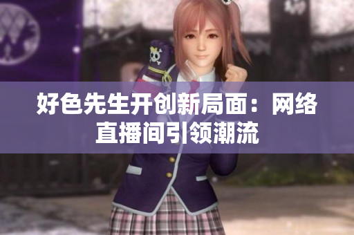 好色先生开创新局面：网络直播间引领潮流