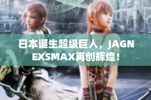 日本诞生超级巨人，JAGNEXSMAX再创辉煌！