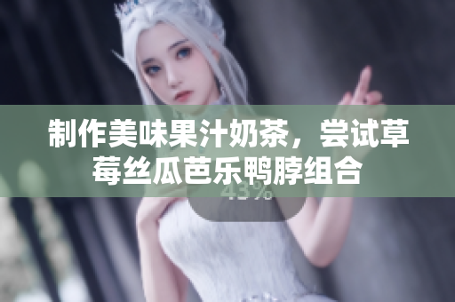 制作美味果汁奶茶，尝试草莓丝瓜芭乐鸭脖组合