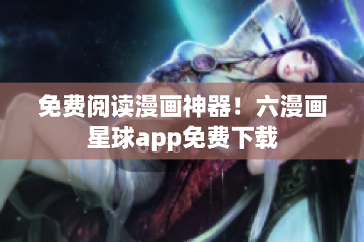 免费阅读漫画神器！六漫画星球app免费下载